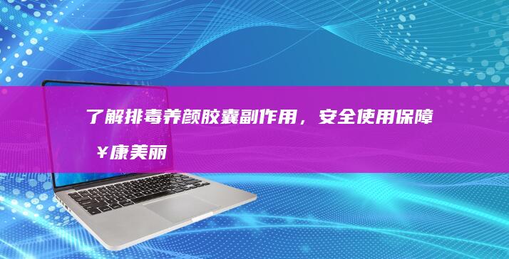 了解排毒养颜胶囊副作用，安全使用保障健康美丽