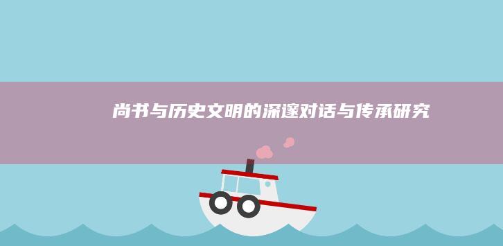 《尚书》与历史文明的深邃对话与传承研究